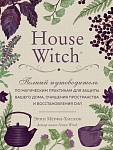 House Witch. Полный путеводитель по магическим практикам для защиты вашего дома, очищения пространст
