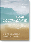 Самосострадание. О силе сочувствия и доброты к себе